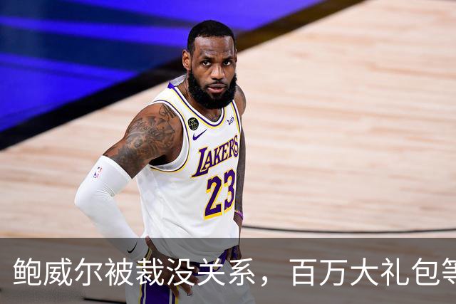 鲍威尔被裁没关系，百万大礼包等着他呢！
